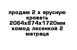 продам 2-х ярусную кровать 2064х874х1720мм комод лесенкой 2 матраца 